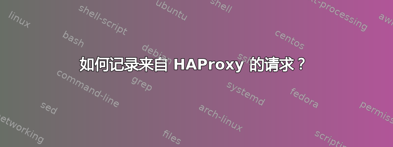 如何记录来自 HAProxy 的请求？