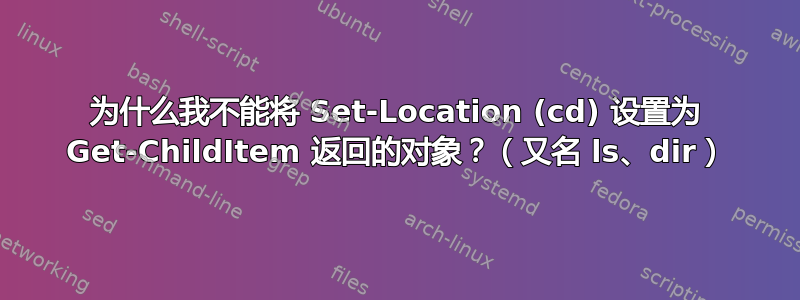 为什么我不能将 Set-Location (cd) 设置为 Get-ChildItem 返回的对象？（又名 ls、dir）