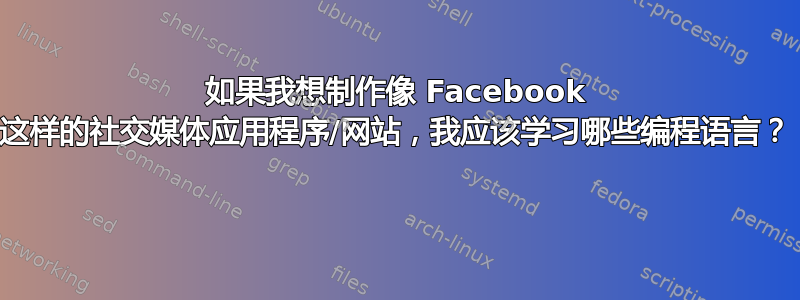 如果我想制作像 Facebook 这样的社交媒体应用程序/网站，我应该学习哪些编程语言？ 