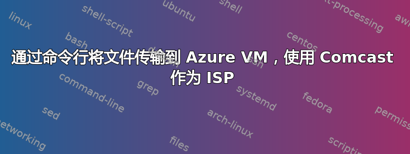 通过命令行将文件传输到 Azure VM，使用 Comcast 作为 ISP