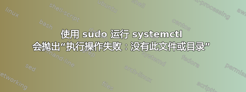 使用 sudo 运行 systemctl 会抛出“执行操作失败：没有此文件或目录”