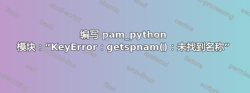 编写 pam_python 模块：“KeyError：getspnam()：未找到名称”