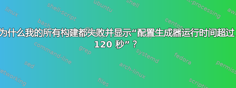 为什么我的所有构建都失败并显示“配置生成器运行时间超过 120 秒”？