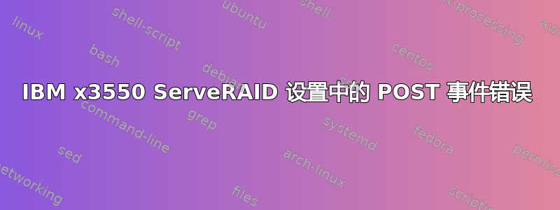 IBM x3550 ServeRAID 设置中的 POST 事件错误