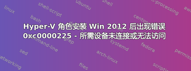 Hyper-V 角色安装 Win 2012 后出现错误 0xc0000225 - 所需设备未连接或无法访问