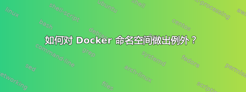 如何对 Docker 命名空间做出例外？