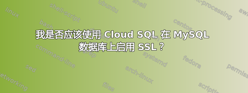 我是否应该使用 Cloud SQL 在 MySQL 数据库上启用 SSL？