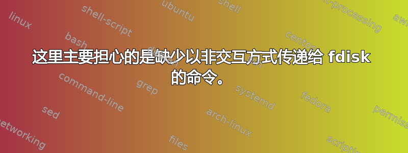 这里主要担心的是缺少以非交互方式传递给 fdisk 的命令。