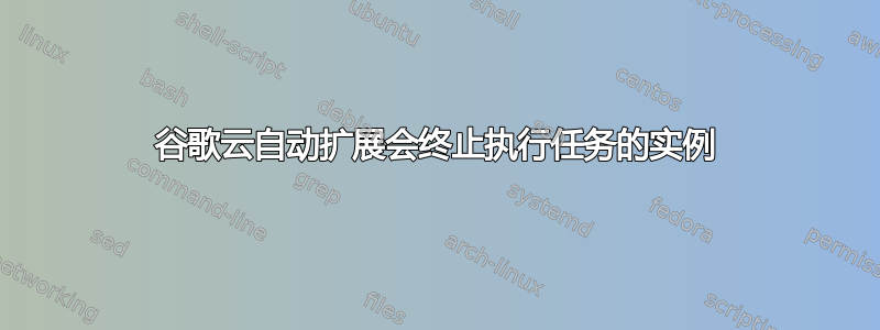 谷歌云自动扩展会终止执行任务的实例