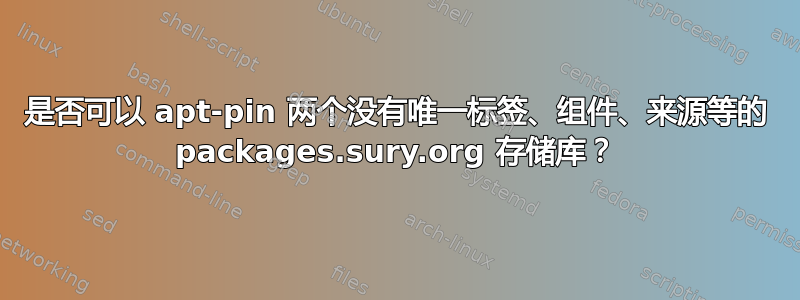 是否可以 apt-pin 两个没有唯一标签、组件、来源等的 packages.sury.org 存储库？