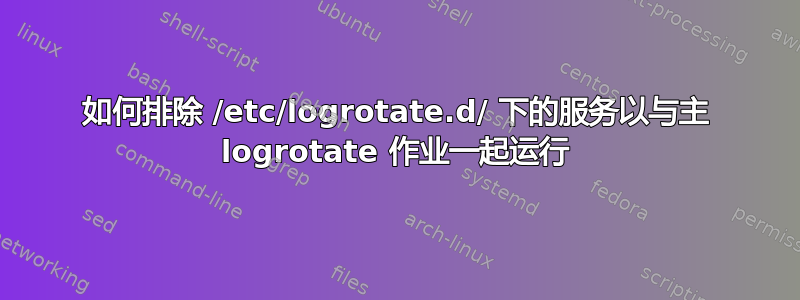 如何排除 /etc/logrotate.d/ 下的服务以与主 logrotate 作业一起运行