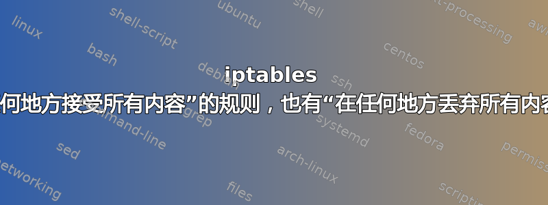 iptables 既有“在任何地方接受所有内容”的规则，也有“在任何地方丢弃所有内容”的规则