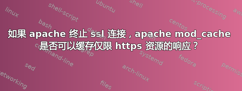 如果 apache 终止 ssl 连接，apache mod_cache 是否可以缓存仅限 https 资源的响应？