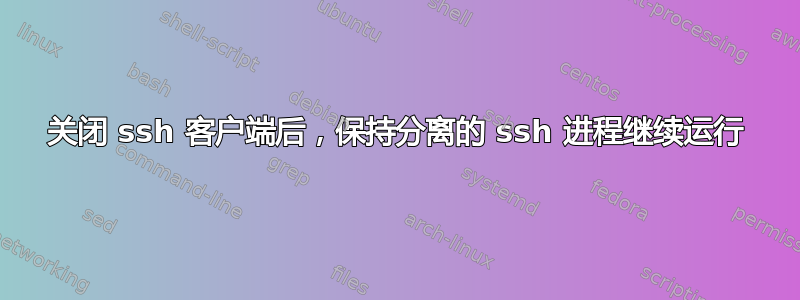 关闭 ssh 客户端后，保持分离的 ssh 进程继续运行