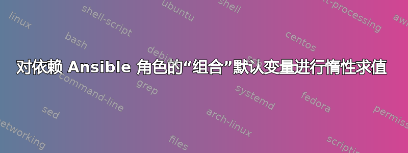 对依赖 Ansible 角色的“组合”默认变量进行惰性求值