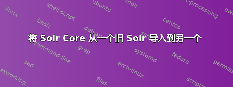 将 Solr Core 从一个旧 Solr 导入到另一个