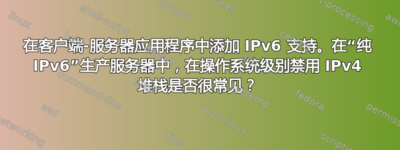 在客户端-服务器应用程序中添加 IPv6 支持。在“纯 IPv6”生产服务器中，在操作系统级别禁用 IPv4 堆栈是否很常见？