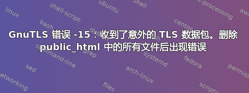 GnuTLS 错误 -15：收到了意外的 TLS 数据包。删除 public_html 中的所有文件后出现错误