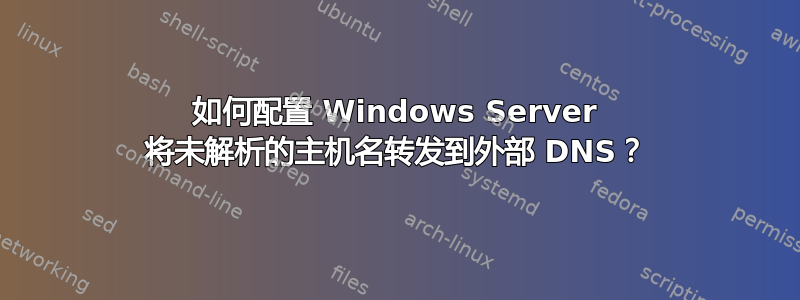 如何配置 Windows Server 将未解析的主机名转发到外部 DNS？