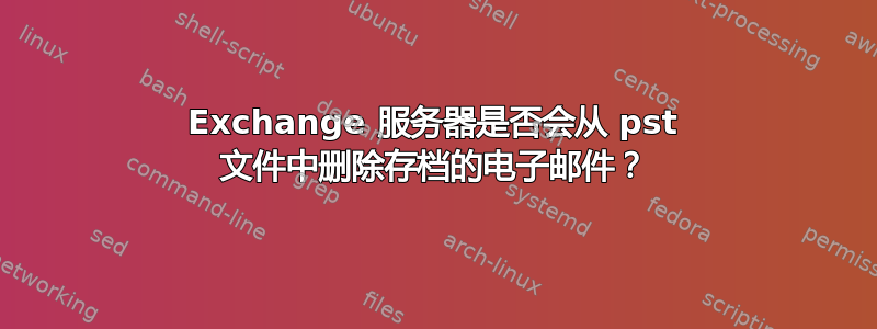 Exchange 服务器是否会从 pst 文件中删除存档的电子邮件？