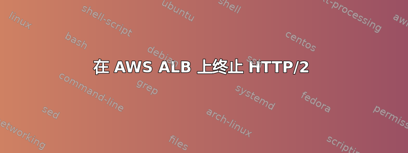 在 AWS ALB 上终止 HTTP/2