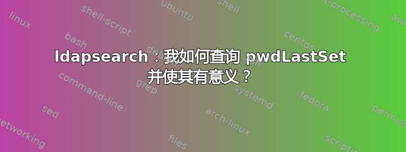 ldapsearch：我如何查询 pwdLastSet 并使其有意义？