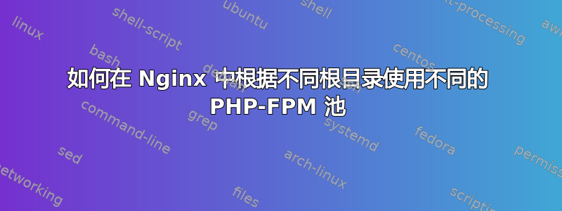 如何在 Nginx 中根据不同根目录使用不同的 PHP-FPM 池