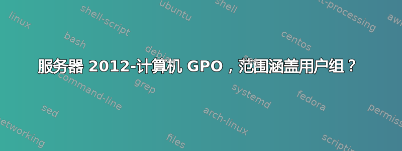 服务器 2012-计算机 GPO，范围涵盖用户组？