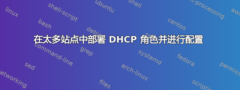 在太多站点中部署 DHCP 角色并进行配置