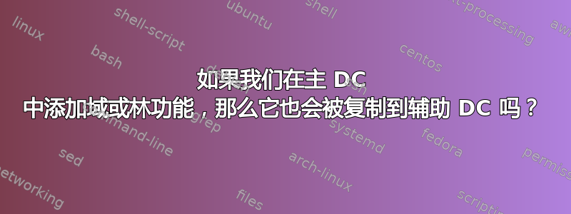 如果我们在主 DC 中添加域或林功能，那么它也会被复制到辅助 DC 吗？