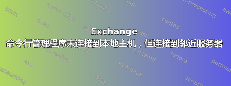 Exchange 命令行管理程序未连接到本地主机，但连接到邻近服务器