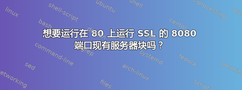 想要运行在 80 上运行 SSL 的 8080 端口现有服务器块吗？