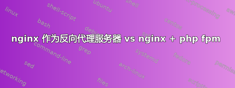 nginx 作为反向代理服务器 vs nginx + php fpm