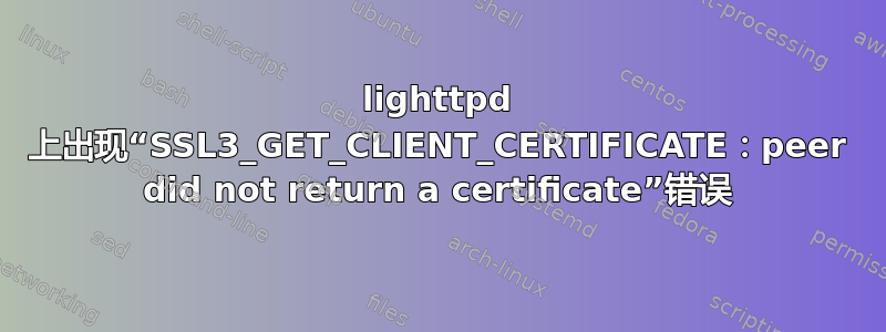 lighttpd 上出现“SSL3_GET_CLIENT_CERTIFICATE：peer did not return a certificate”错误