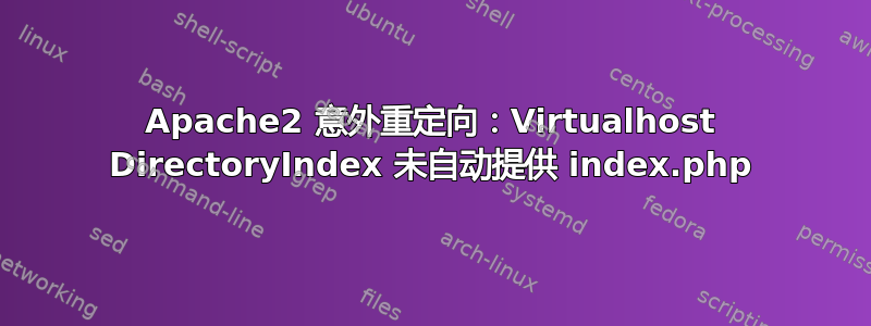 Apache2 意外重定向：Virtualhost DirectoryIndex 未自动提供 index.php