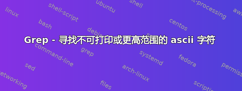 Grep - 寻找不可打印或更高范围的 ascii 字符