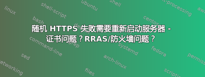 随机 HTTPS 失败需要重新启动服务器 - 证书问题？RRAS/防火墙问题？