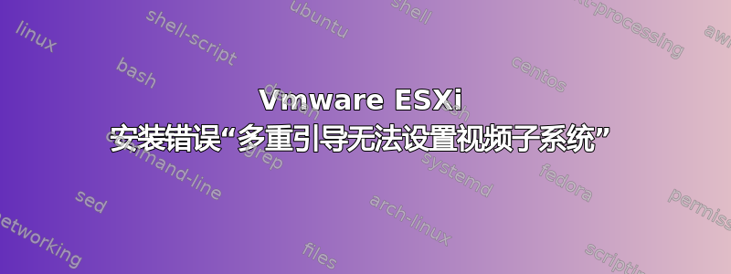 Vmware ESXi 安装错误“多重引导无法设置视频子系统”