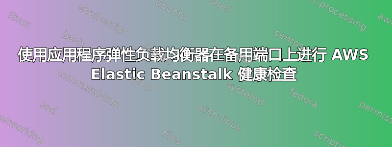 使用应用程序弹性负载均衡器在备用端口上进行 AWS Elastic Beanstalk 健康检查