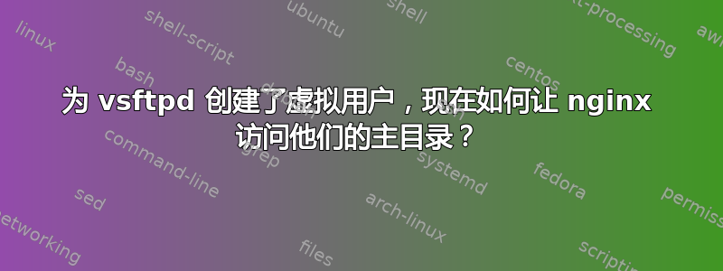 为 vsftpd 创建了虚拟用户，现在如何让 nginx 访问他们的主目录？