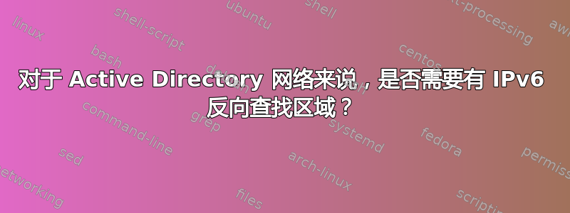 对于 Active Directory 网络来说，是否需要有 IPv6 反向查找区域？