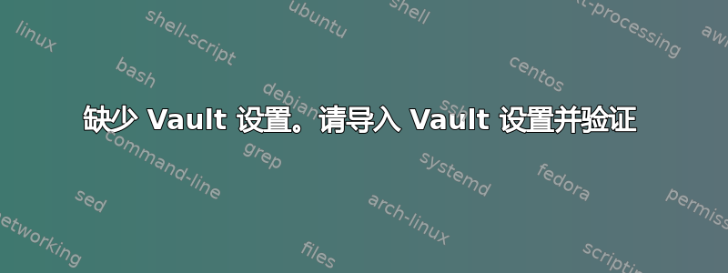 缺少 Vault 设置。请导入 Vault 设置并验证