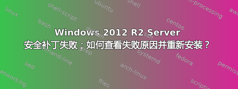 Windows 2012 R2 Server 安全补丁失败；如何查看失败原因并重新安装？