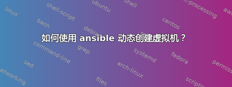 如何使用 ansible 动态创建虚拟机？