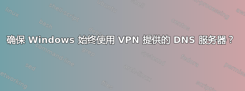 确保 Windows 始终使用 VPN 提供的 DNS 服务器？