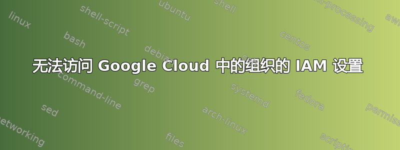 无法访问 Google Cloud 中的组织的 IAM 设置