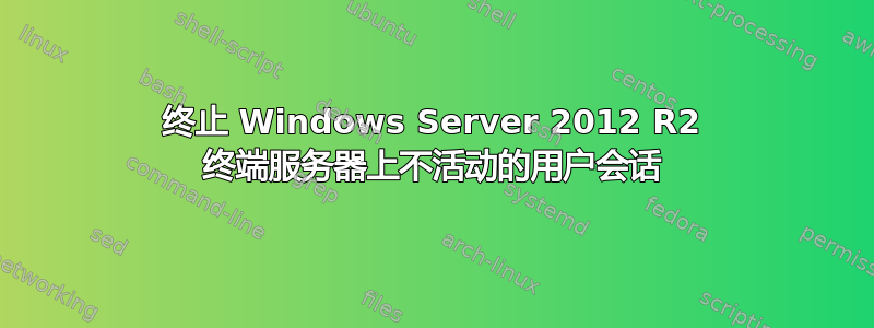 终止 Windows Server 2012 R2 终端服务器上不活动的用户会话