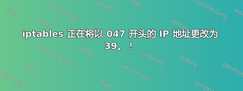 iptables 正在将以 047 开头的 IP 地址更改为 39。！