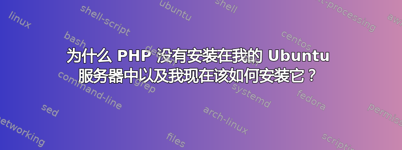 为什么 PHP 没有安装在我的 Ubuntu 服务器中以及我现在该如何安装它？