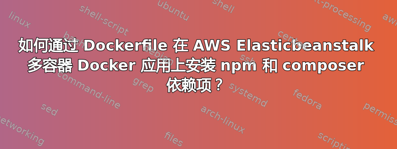 如何通过 Dockerfile 在 AWS Elasticbeanstalk 多容器 Docker 应用上安装 npm 和 composer 依赖项？